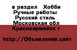  в раздел : Хобби. Ручные работы » Русский стиль . Московская обл.,Красноармейск г.